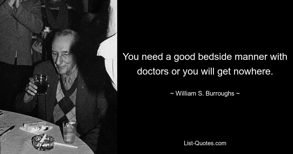 You need a good bedside manner with doctors or you will get nowhere. — © William S. Burroughs