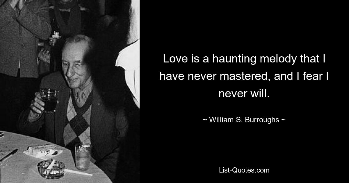 Love is a haunting melody that I have never mastered, and I fear I never will. — © William S. Burroughs