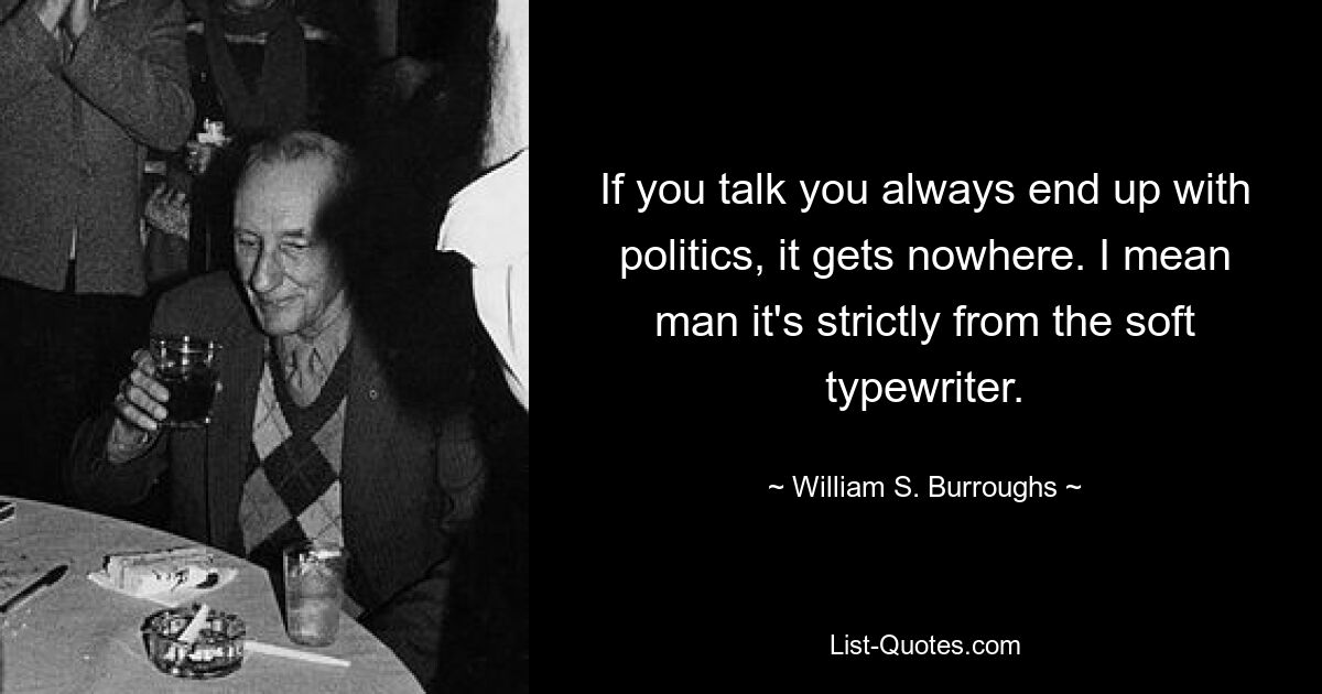 Если вы говорите, вы всегда попадаете в политику, но она ни к чему не приводит. Я имею в виду, чувак, это строго из мягкой пишущей машинки. — © Уильям С. Берроуз