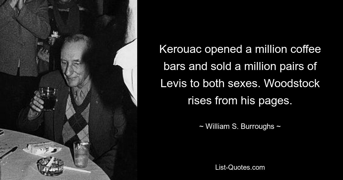 Kerouac opened a million coffee bars and sold a million pairs of Levis to both sexes. Woodstock rises from his pages. — © William S. Burroughs