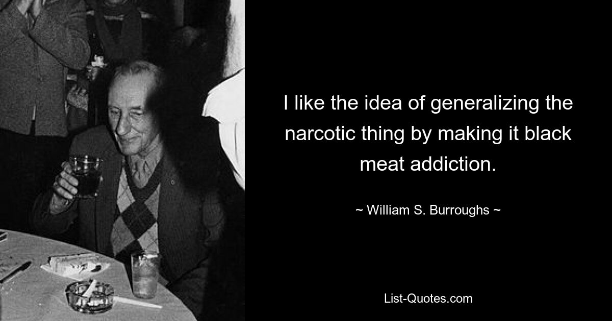 I like the idea of generalizing the narcotic thing by making it black meat addiction. — © William S. Burroughs