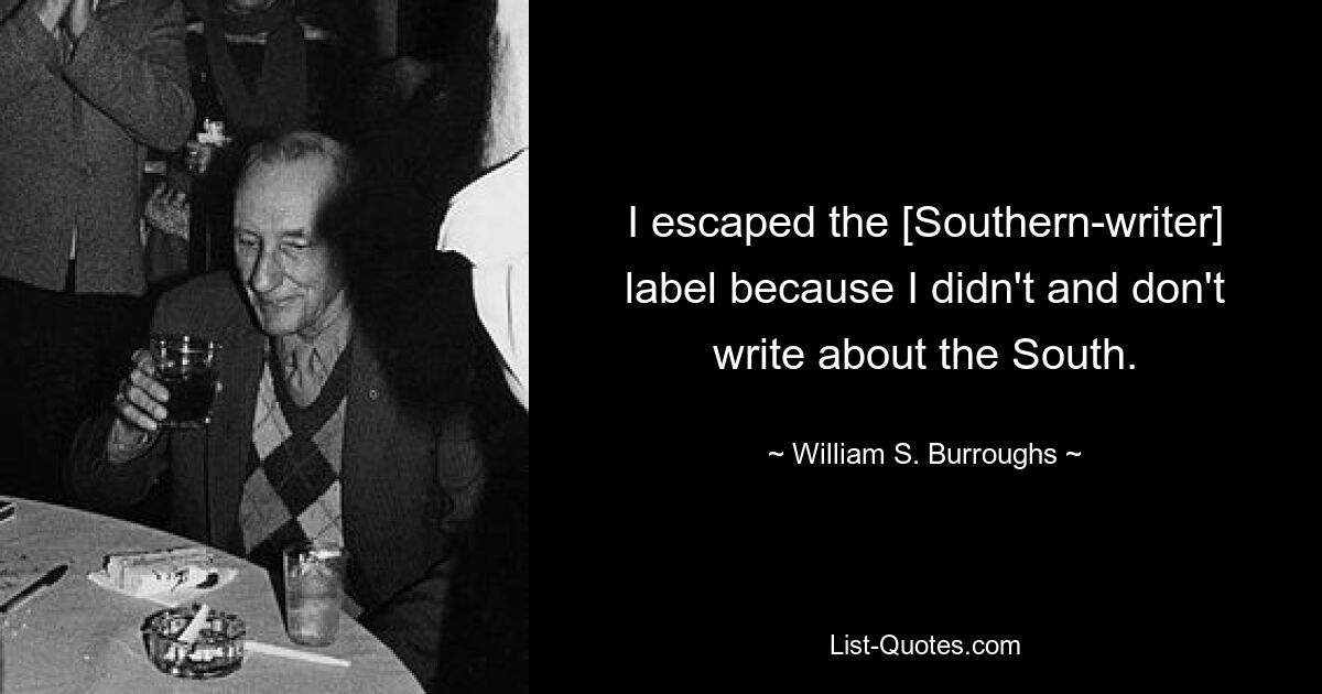 I escaped the [Southern-writer] label because I didn't and don't write about the South. — © William S. Burroughs