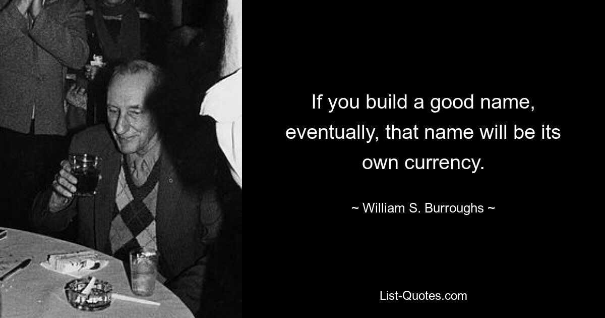 If you build a good name, eventually, that name will be its own currency. — © William S. Burroughs