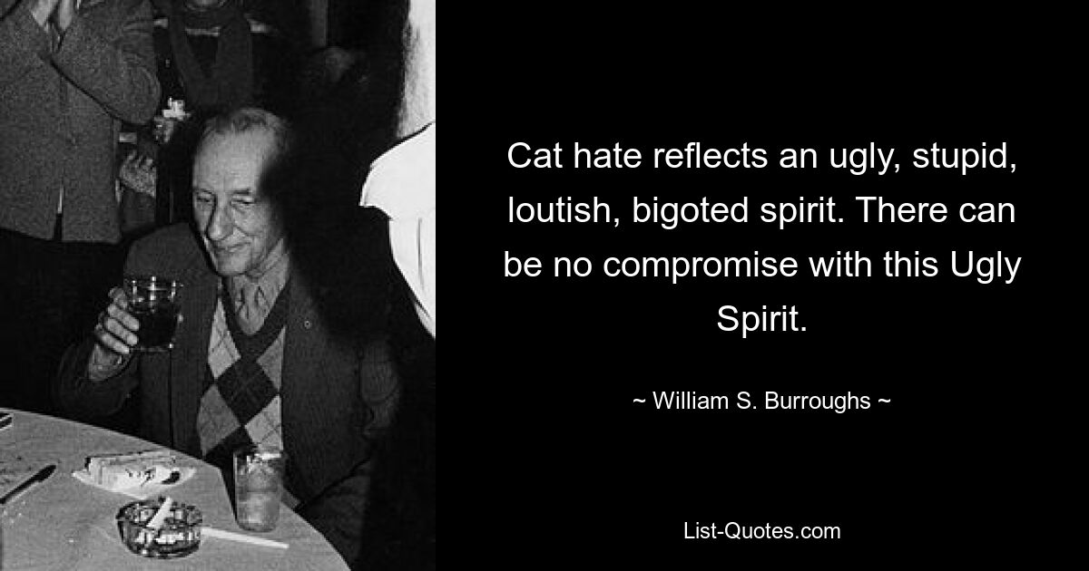 Ненависть к кошкам отражает уродливый, глупый, грубый, фанатичный дух. С этим Уродливым Духом не может быть никаких компромиссов. — © Уильям С. Берроуз 