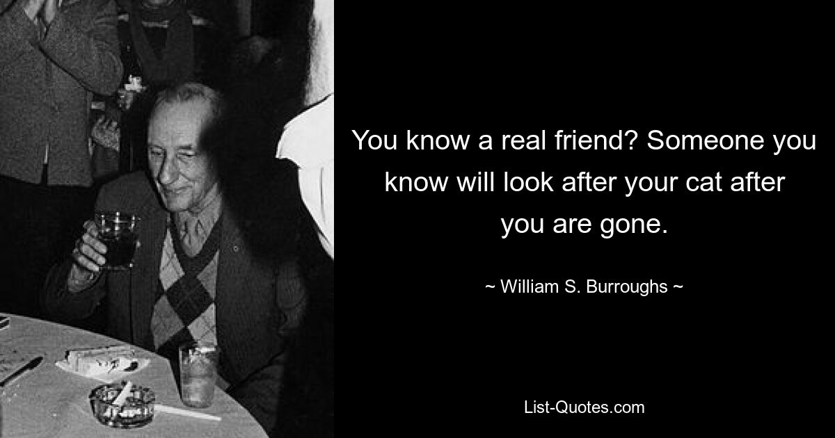 You know a real friend? Someone you know will look after your cat after you are gone. — © William S. Burroughs