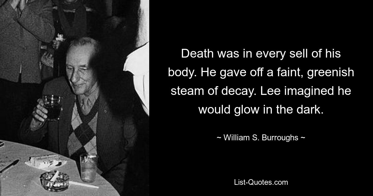 Death was in every sell of his body. He gave off a faint, greenish steam of decay. Lee imagined he would glow in the dark. — © William S. Burroughs