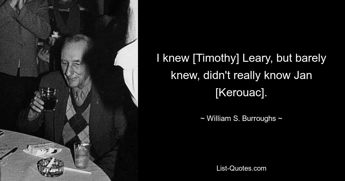 I knew [Timothy] Leary, but barely knew, didn't really know Jan [Kerouac]. — © William S. Burroughs