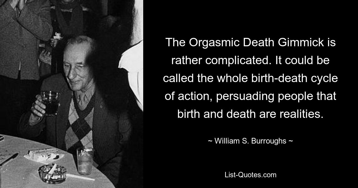 Уловка Оргазмической Смерти довольно сложна. Это можно было бы назвать полным циклом действия рождения-смерти, убеждая людей в том, что рождение и смерть — это реальность. — © Уильям С. Берроуз 