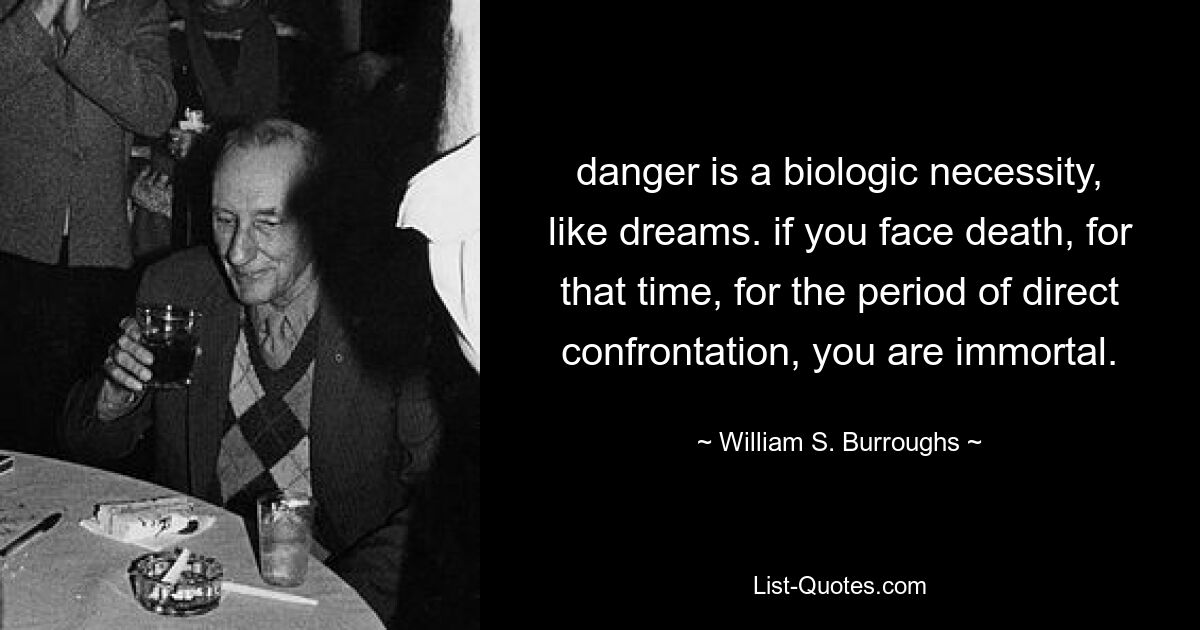 danger is a biologic necessity, like dreams. if you face death, for that time, for the period of direct confrontation, you are immortal. — © William S. Burroughs