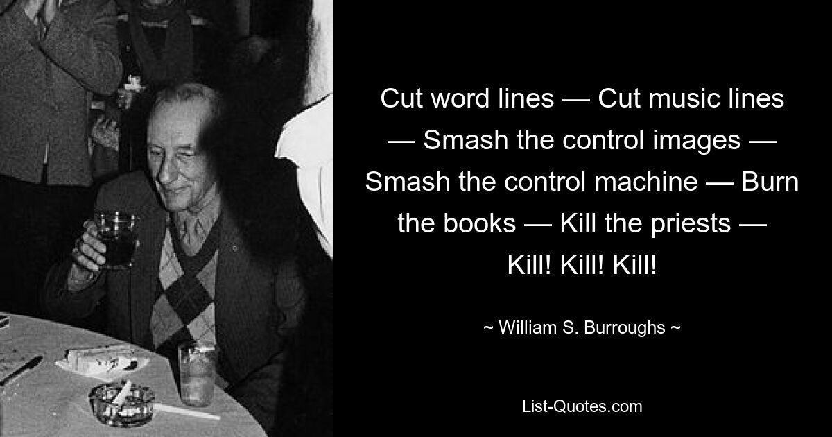 Cut word lines — Cut music lines — Smash the control images — Smash the control machine — Burn the books — Kill the priests — Kill! Kill! Kill! — © William S. Burroughs