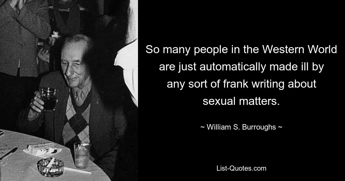 So many people in the Western World are just automatically made ill by any sort of frank writing about sexual matters. — © William S. Burroughs