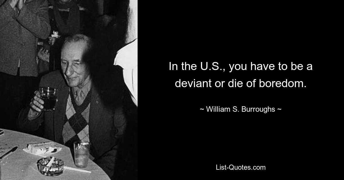 In the U.S., you have to be a deviant or die of boredom. — © William S. Burroughs