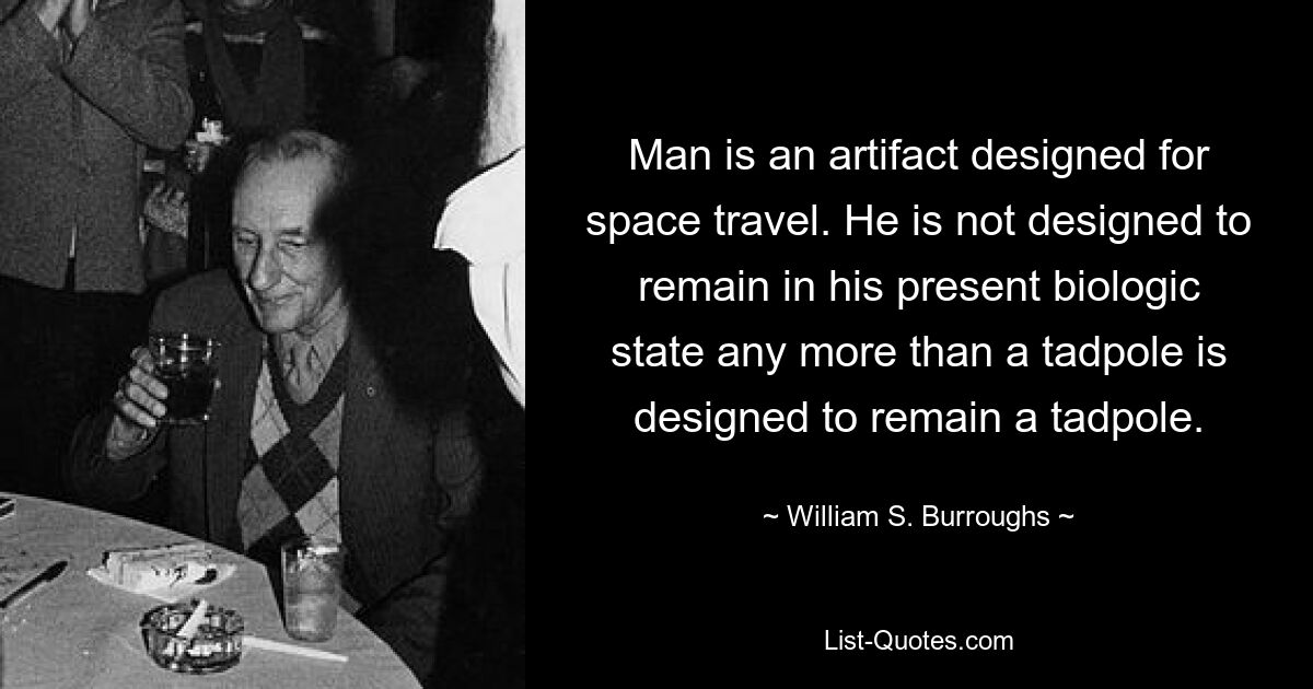 Man is an artifact designed for space travel. He is not designed to remain in his present biologic state any more than a tadpole is designed to remain a tadpole. — © William S. Burroughs