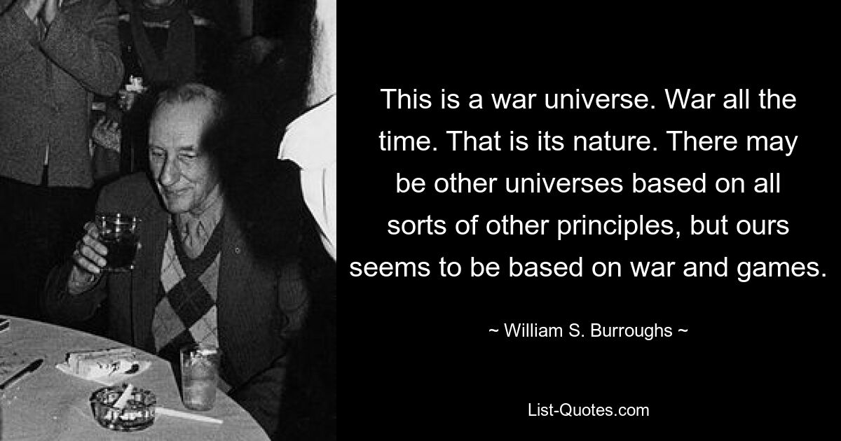 This is a war universe. War all the time. That is its nature. There may be other universes based on all sorts of other principles, but ours seems to be based on war and games. — © William S. Burroughs