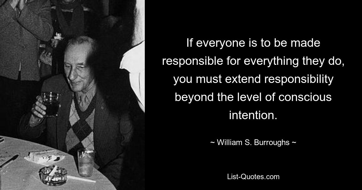 If everyone is to be made responsible for everything they do, you must extend responsibility beyond the level of conscious intention. — © William S. Burroughs