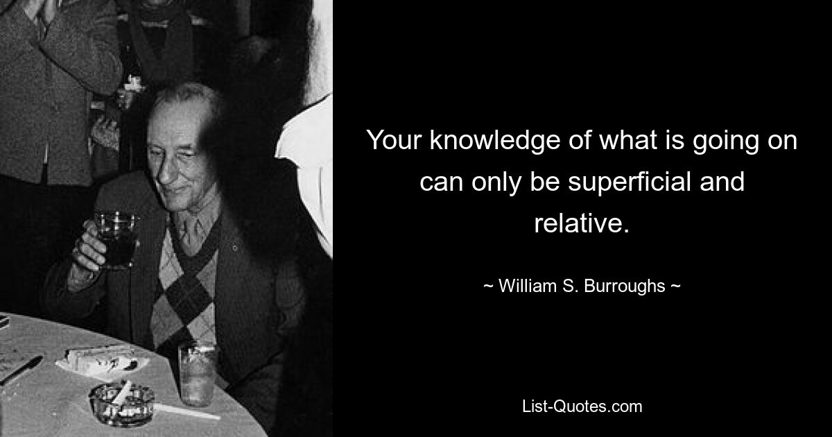 Your knowledge of what is going on can only be superficial and relative. — © William S. Burroughs