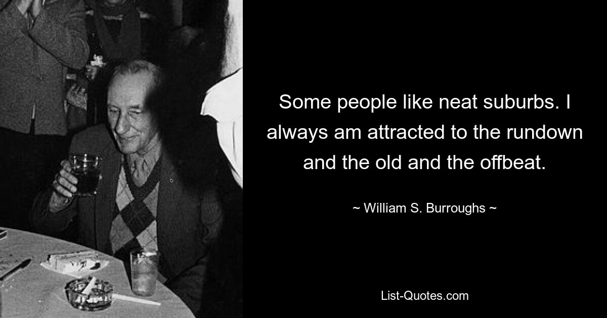 Some people like neat suburbs. I always am attracted to the rundown and the old and the offbeat. — © William S. Burroughs