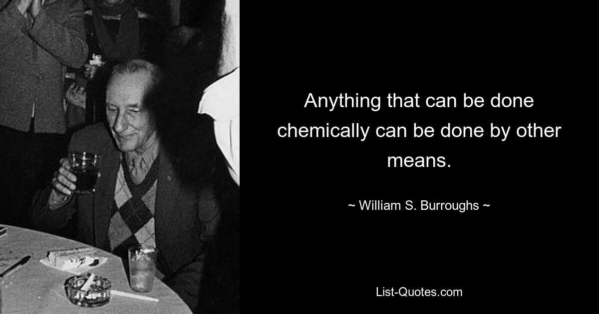 Anything that can be done chemically can be done by other means. — © William S. Burroughs