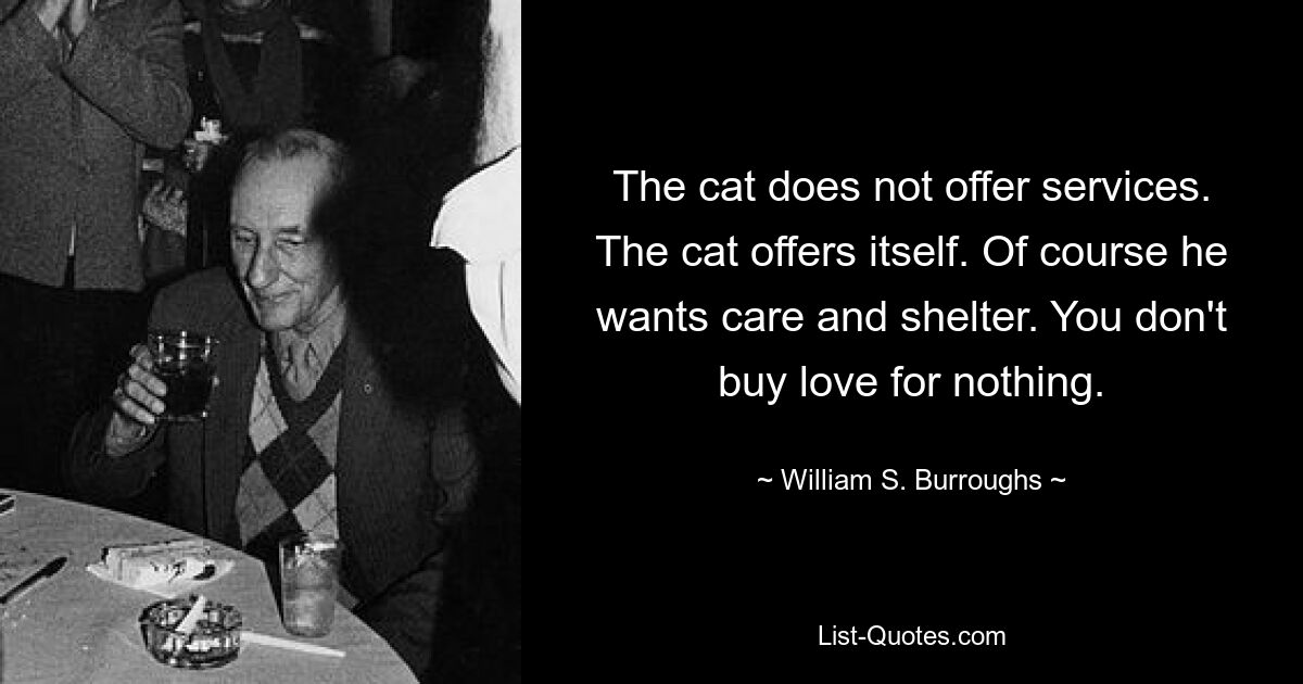 The cat does not offer services. The cat offers itself. Of course he wants care and shelter. You don't buy love for nothing. — © William S. Burroughs