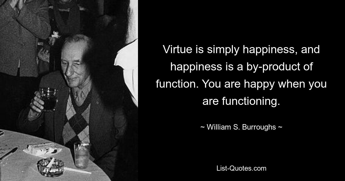 Virtue is simply happiness, and happiness is a by-product of function. You are happy when you are functioning. — © William S. Burroughs