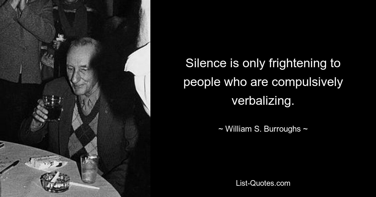 Silence is only frightening to people who are compulsively verbalizing. — © William S. Burroughs