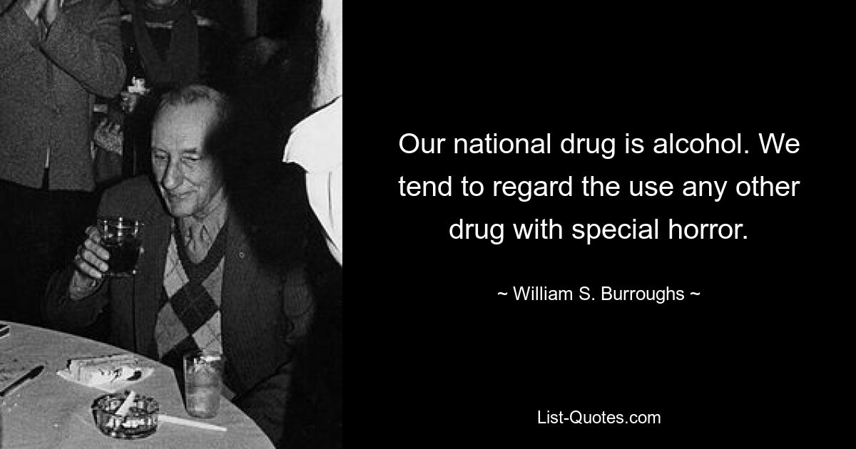 Our national drug is alcohol. We tend to regard the use any other drug with special horror. — © William S. Burroughs