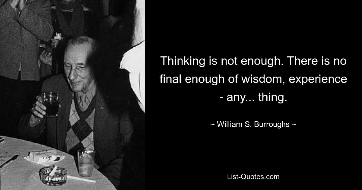 Thinking is not enough. There is no final enough of wisdom, experience - any... thing. — © William S. Burroughs