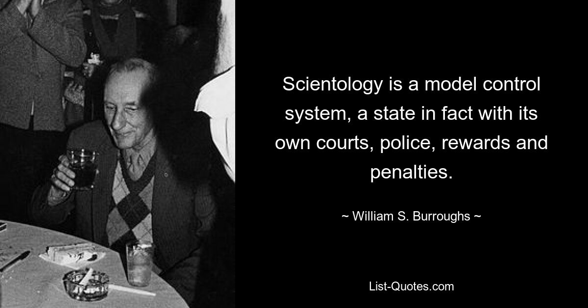 Scientology is a model control system, a state in fact with its own courts, police, rewards and penalties. — © William S. Burroughs