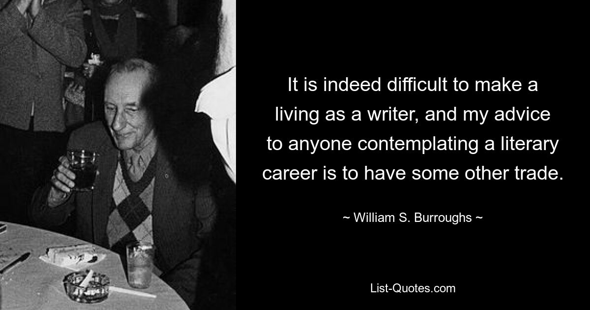 It is indeed difficult to make a living as a writer, and my advice to anyone contemplating a literary career is to have some other trade. — © William S. Burroughs