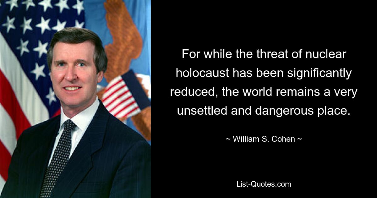 For while the threat of nuclear holocaust has been significantly reduced, the world remains a very unsettled and dangerous place. — © William S. Cohen