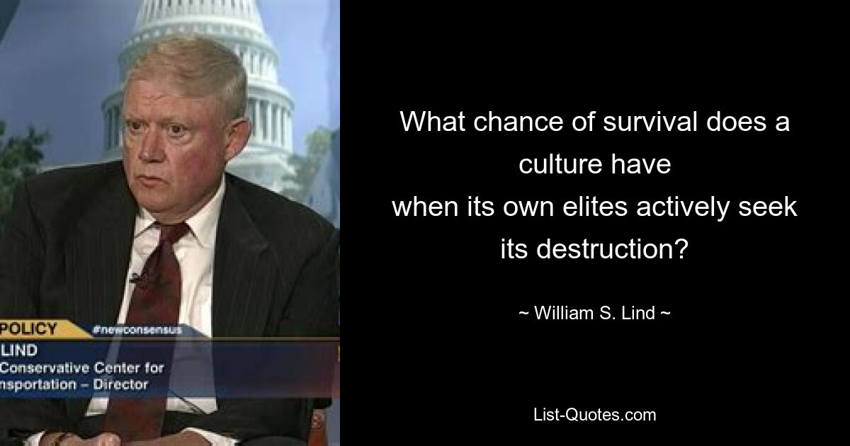 What chance of survival does a culture have
when its own elites actively seek its destruction? — © William S. Lind