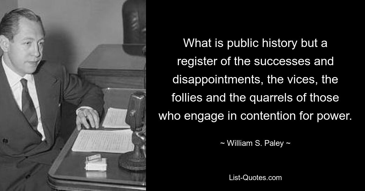 What is public history but a register of the successes and disappointments, the vices, the follies and the quarrels of those who engage in contention for power. — © William S. Paley