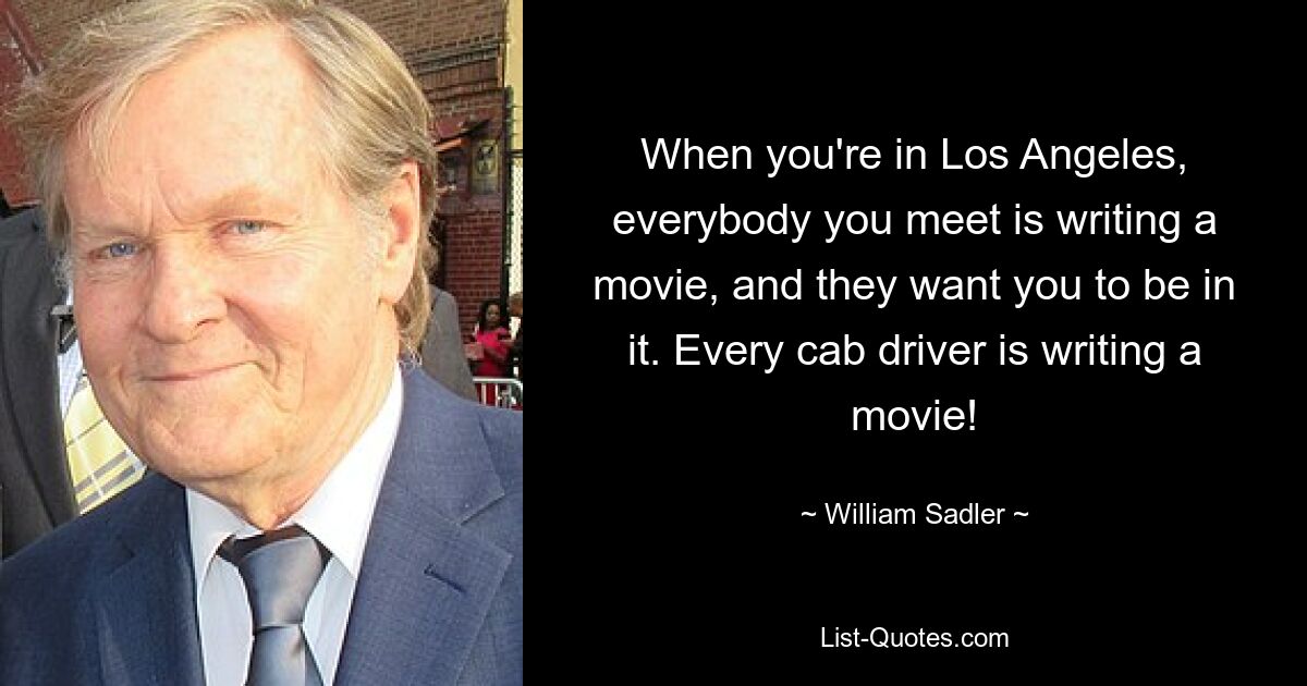 When you're in Los Angeles, everybody you meet is writing a movie, and they want you to be in it. Every cab driver is writing a movie! — © William Sadler