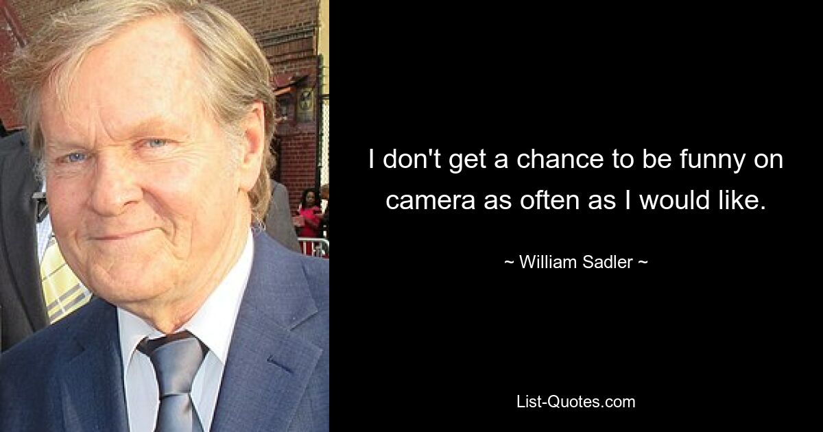 I don't get a chance to be funny on camera as often as I would like. — © William Sadler