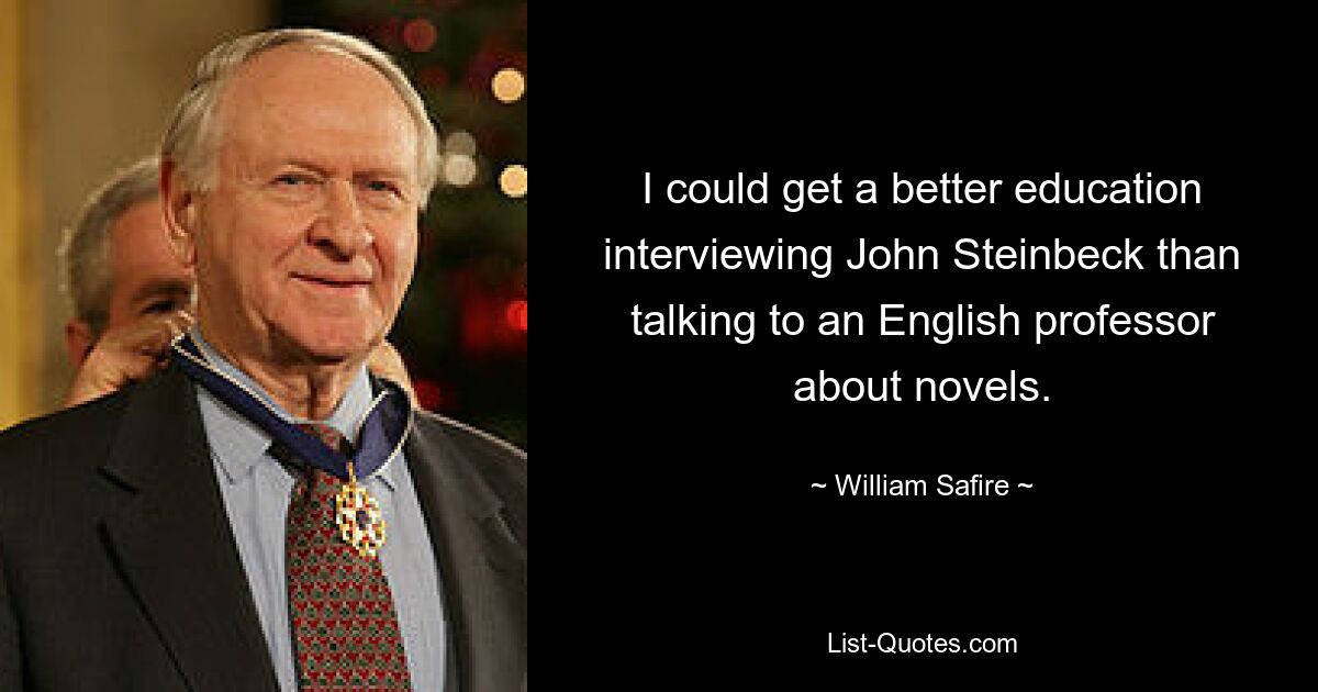 I could get a better education interviewing John Steinbeck than talking to an English professor about novels. — © William Safire