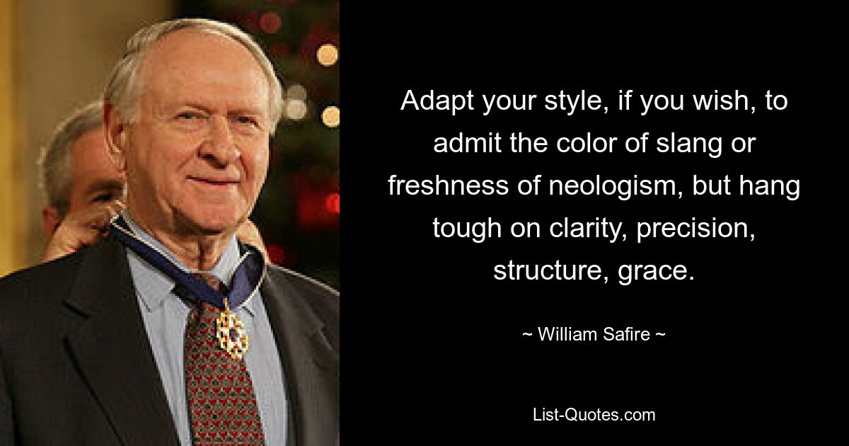 Adapt your style, if you wish, to admit the color of slang or freshness of neologism, but hang tough on clarity, precision, structure, grace. — © William Safire