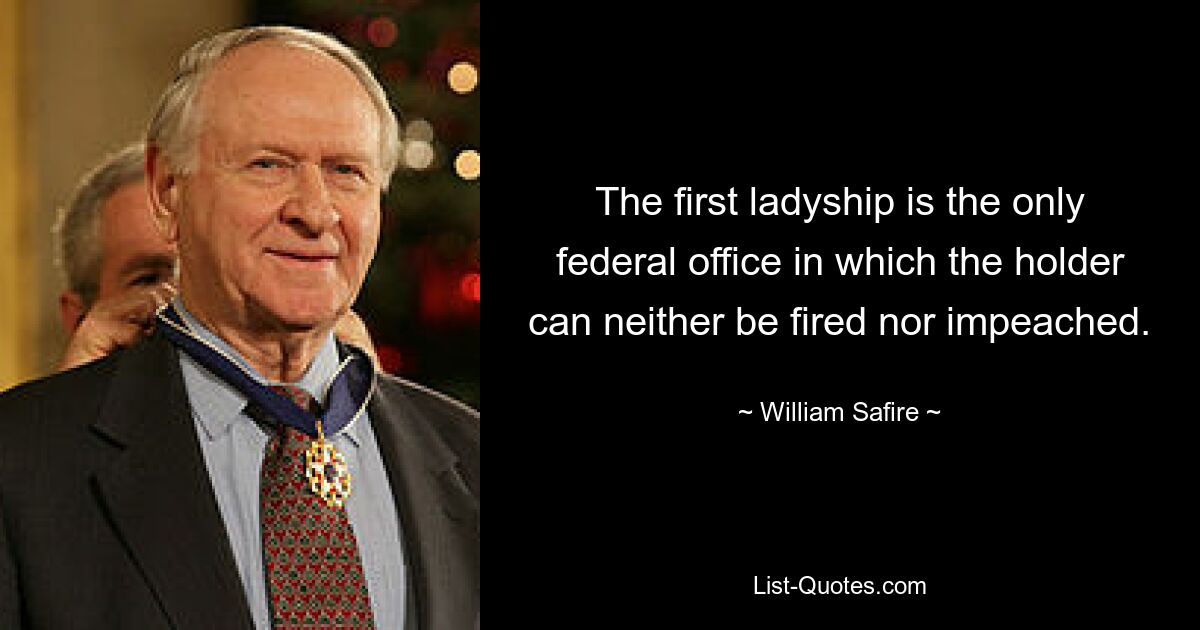 The first ladyship is the only federal office in which the holder can neither be fired nor impeached. — © William Safire