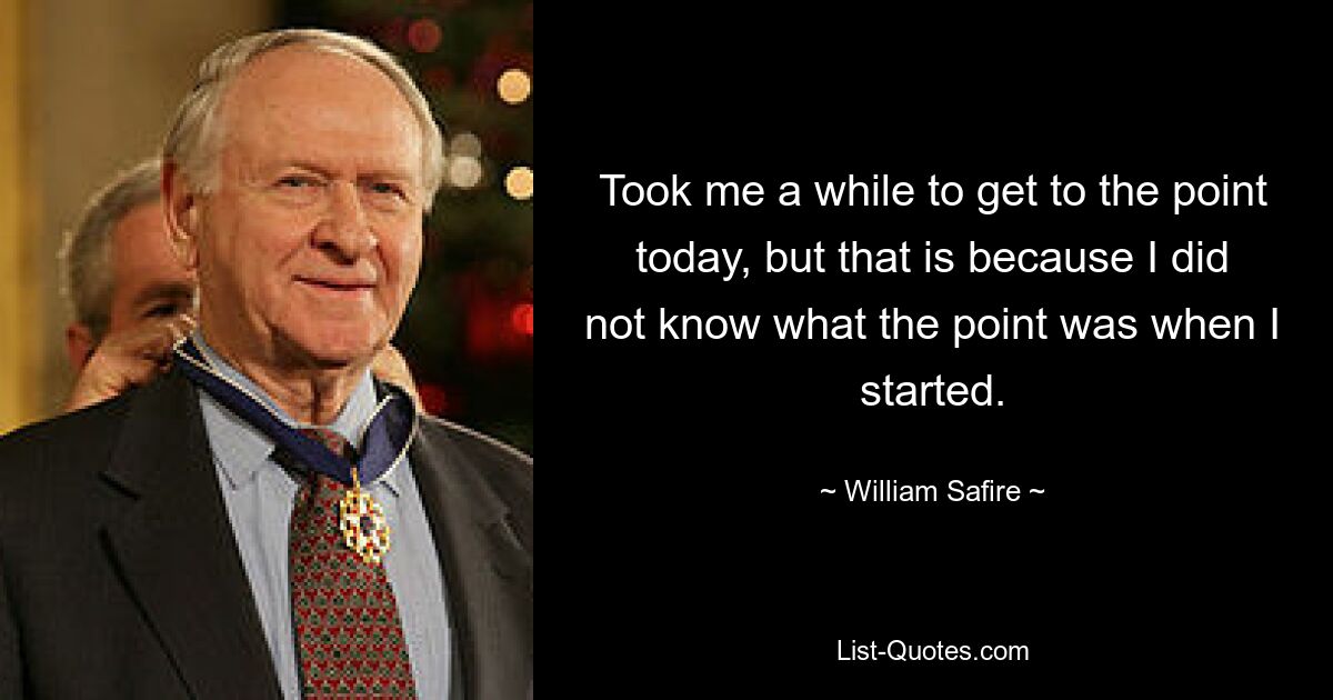 Сегодня мне потребовалось некоторое время, чтобы добраться до сути, но это потому, что я не знал, в чем суть, когда начинал. — © Уильям Сафир 
