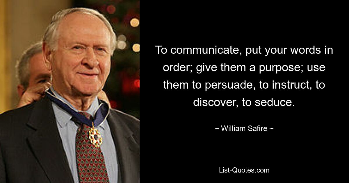 To communicate, put your words in order; give them a purpose; use them to persuade, to instruct, to discover, to seduce. — © William Safire