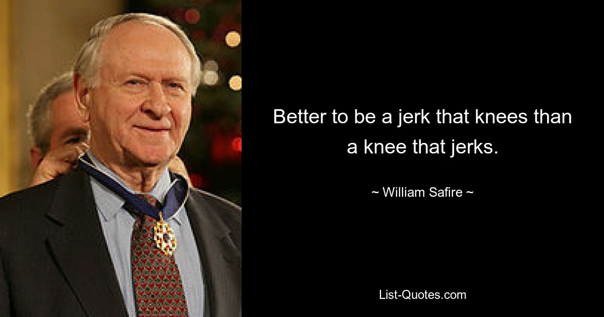 Better to be a jerk that knees than a knee that jerks. — © William Safire