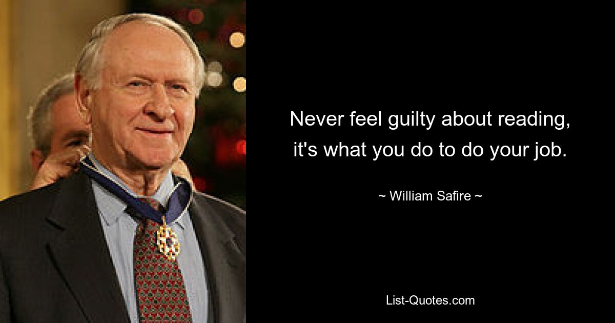 Never feel guilty about reading, it's what you do to do your job. — © William Safire