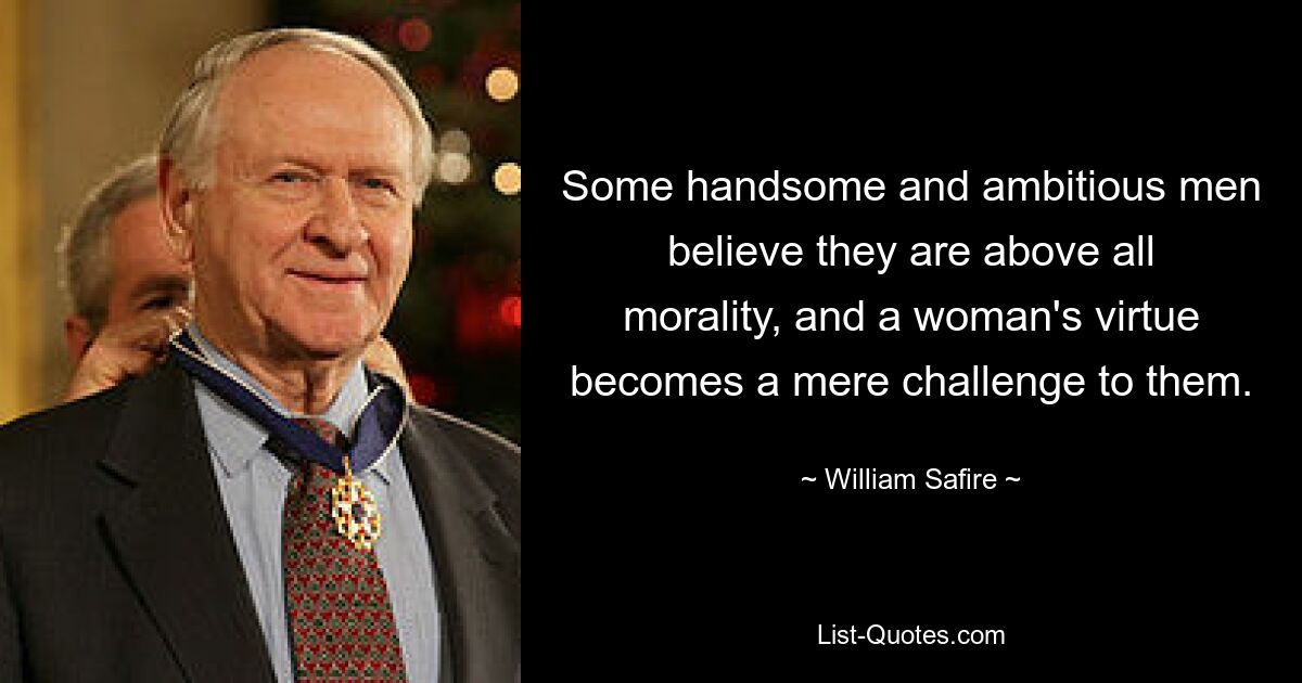 Some handsome and ambitious men believe they are above all morality, and a woman's virtue becomes a mere challenge to them. — © William Safire