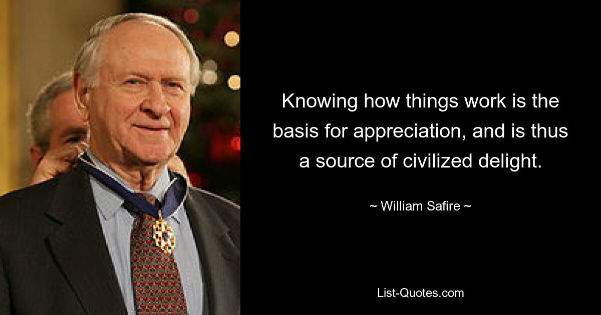 Knowing how things work is the basis for appreciation, and is thus a source of civilized delight. — © William Safire