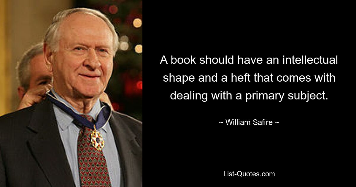 A book should have an intellectual shape and a heft that comes with dealing with a primary subject. — © William Safire