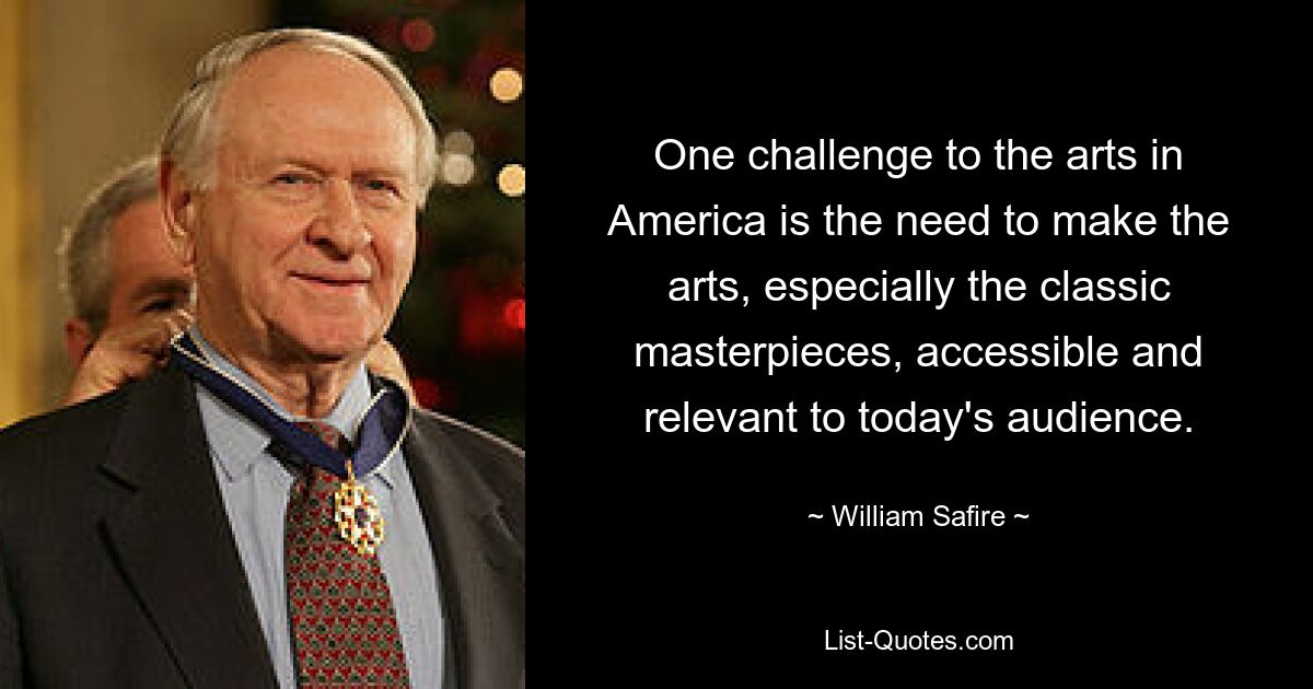 One challenge to the arts in America is the need to make the arts, especially the classic masterpieces, accessible and relevant to today's audience. — © William Safire