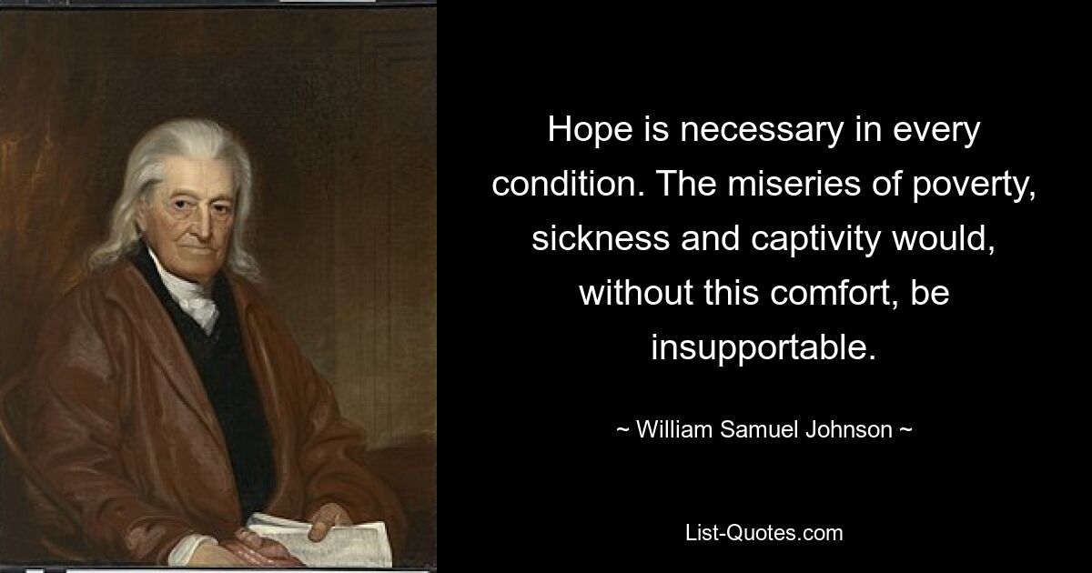 Hope is necessary in every condition. The miseries of poverty, sickness and captivity would, without this comfort, be insupportable. — © William Samuel Johnson