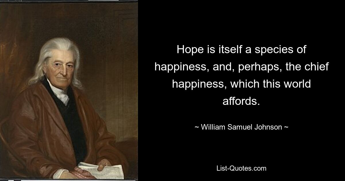 Hope is itself a species of happiness, and, perhaps, the chief happiness, which this world affords. — © William Samuel Johnson