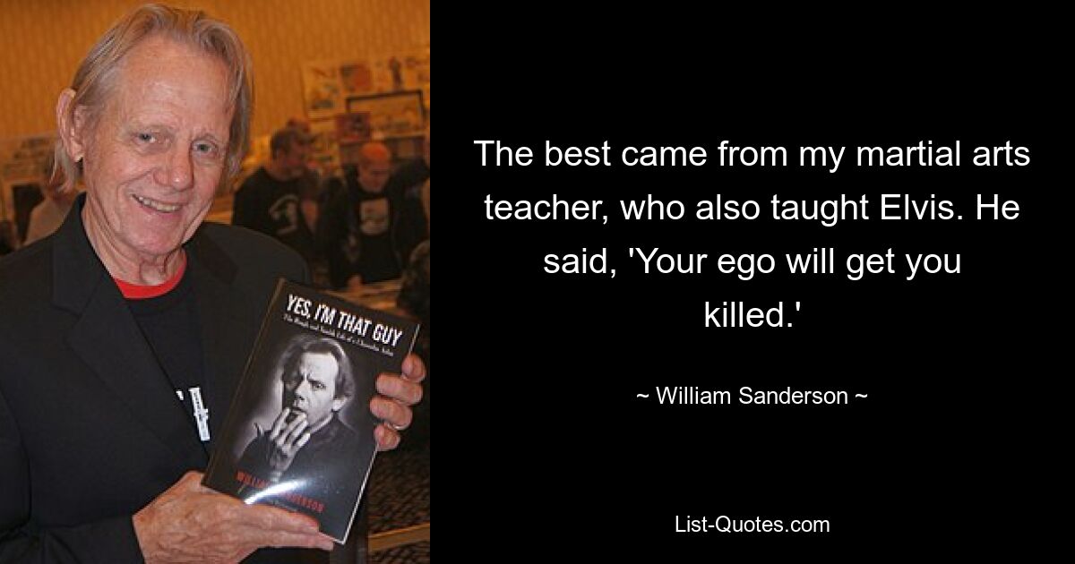 The best came from my martial arts teacher, who also taught Elvis. He said, 'Your ego will get you killed.' — © William Sanderson