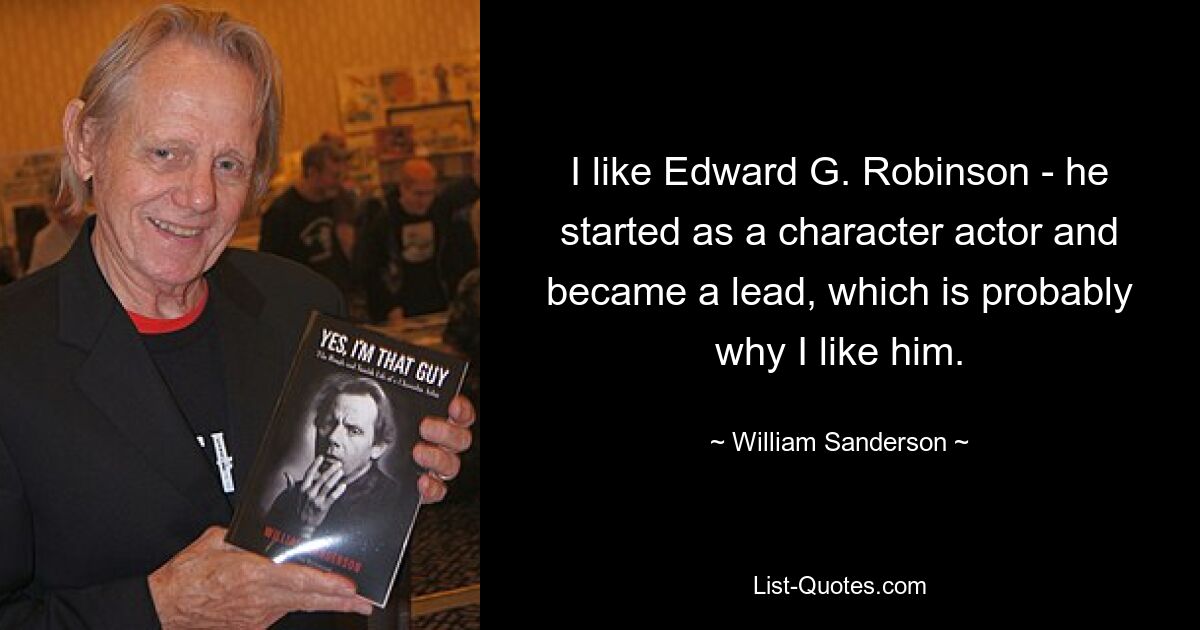 I like Edward G. Robinson - he started as a character actor and became a lead, which is probably why I like him. — © William Sanderson