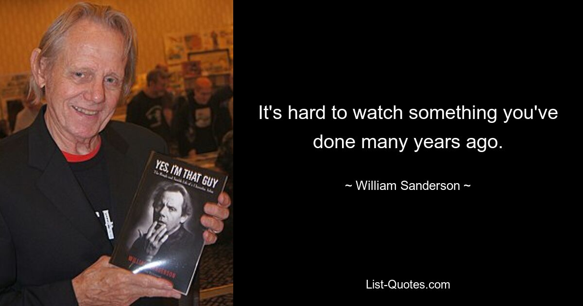 It's hard to watch something you've done many years ago. — © William Sanderson